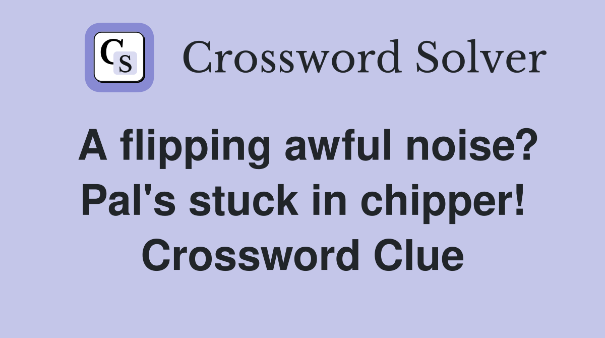 A flipping awful noise? Pal's stuck in chipper! Crossword Clue