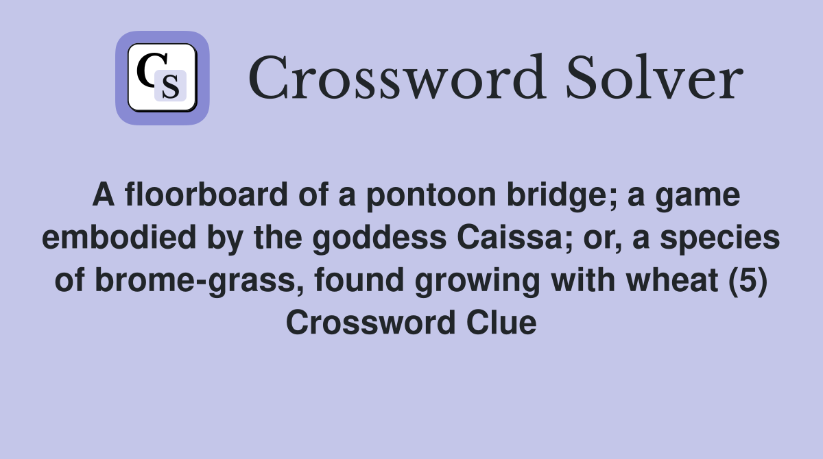 A floorboard of a pontoon bridge; a game embodied by the goddess Caissa; or, a species of brome-grass, found growing with wheat (5) Crossword Clue