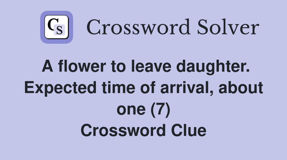 A flower to leave daughter. Expected time of arrival, about one (7) Crossword Clue