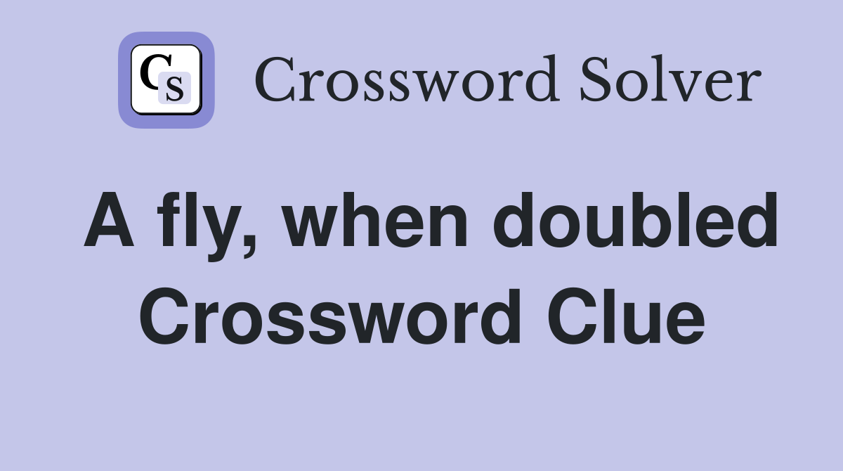 A fly, when doubled Crossword Clue