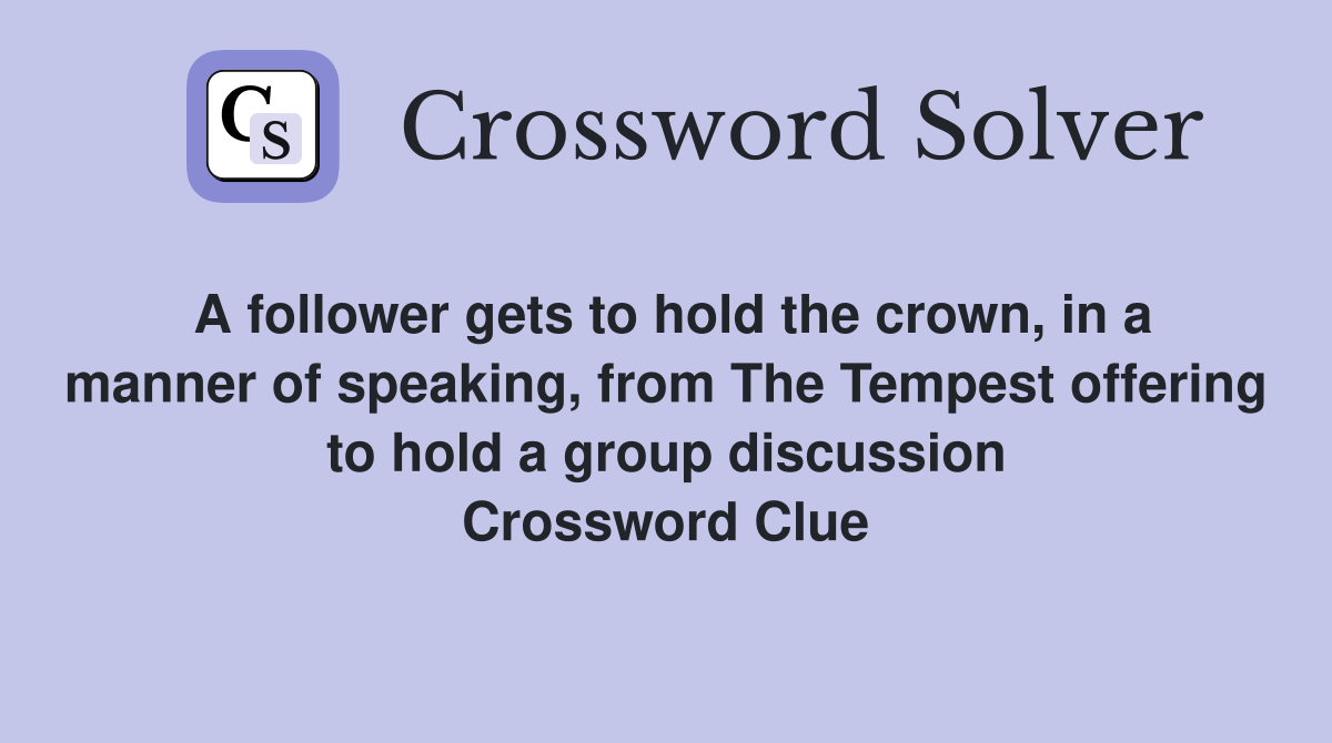 A follower gets to hold the crown, in a manner of speaking, from The Tempest offering to hold a group discussion Crossword Clue