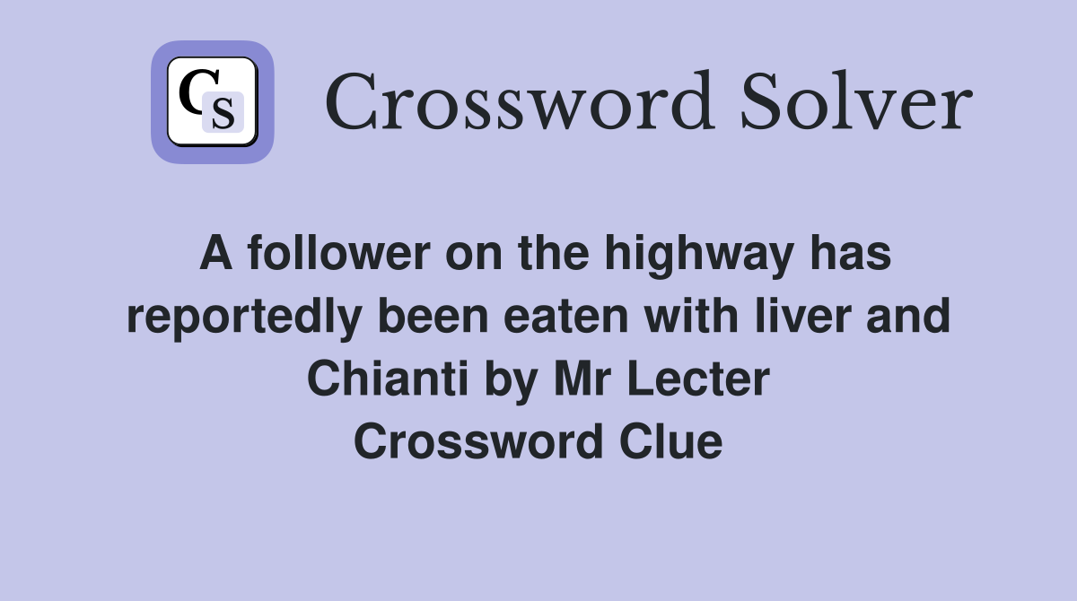 A follower on the highway has reportedly been eaten with liver and Chianti by Mr Lecter Crossword Clue