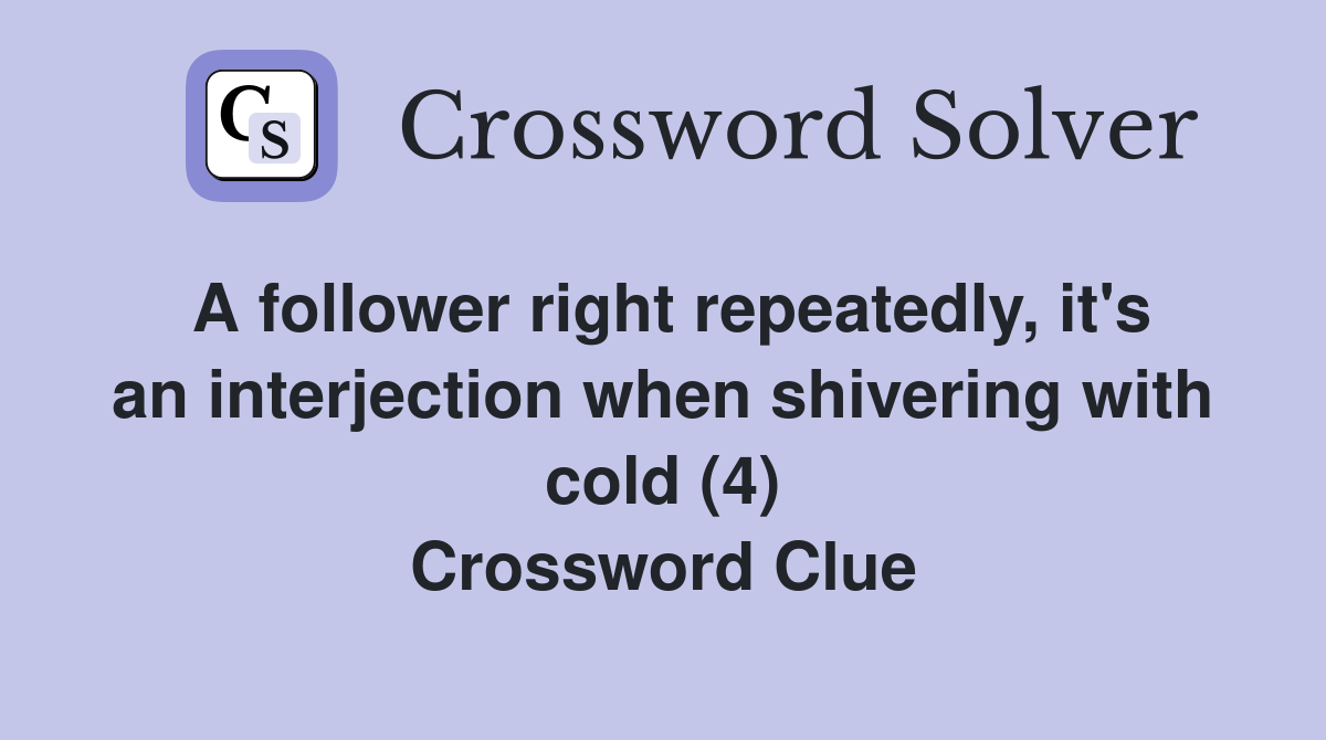 A follower right repeatedly, it's an interjection when shivering with cold (4) Crossword Clue
