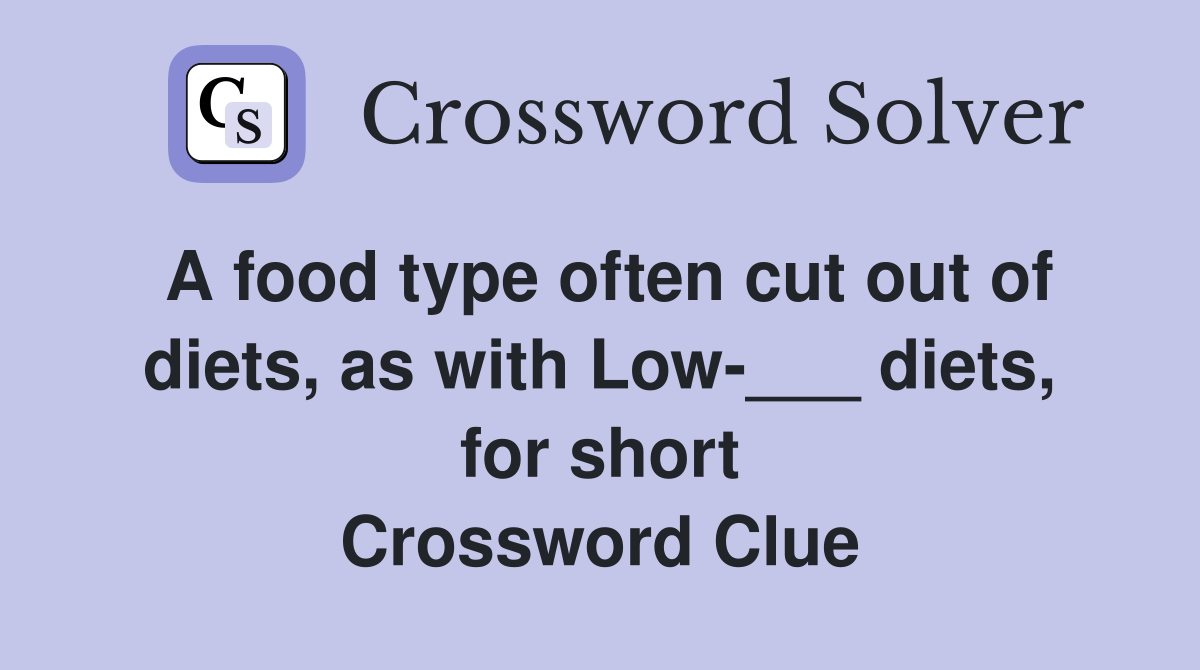 A food type often cut out of diets, as with Low-___ diets, for short Crossword Clue