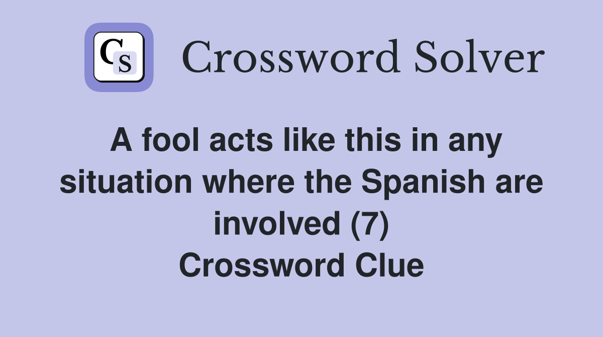 A fool acts like this in any situation where the Spanish are involved (7) Crossword Clue