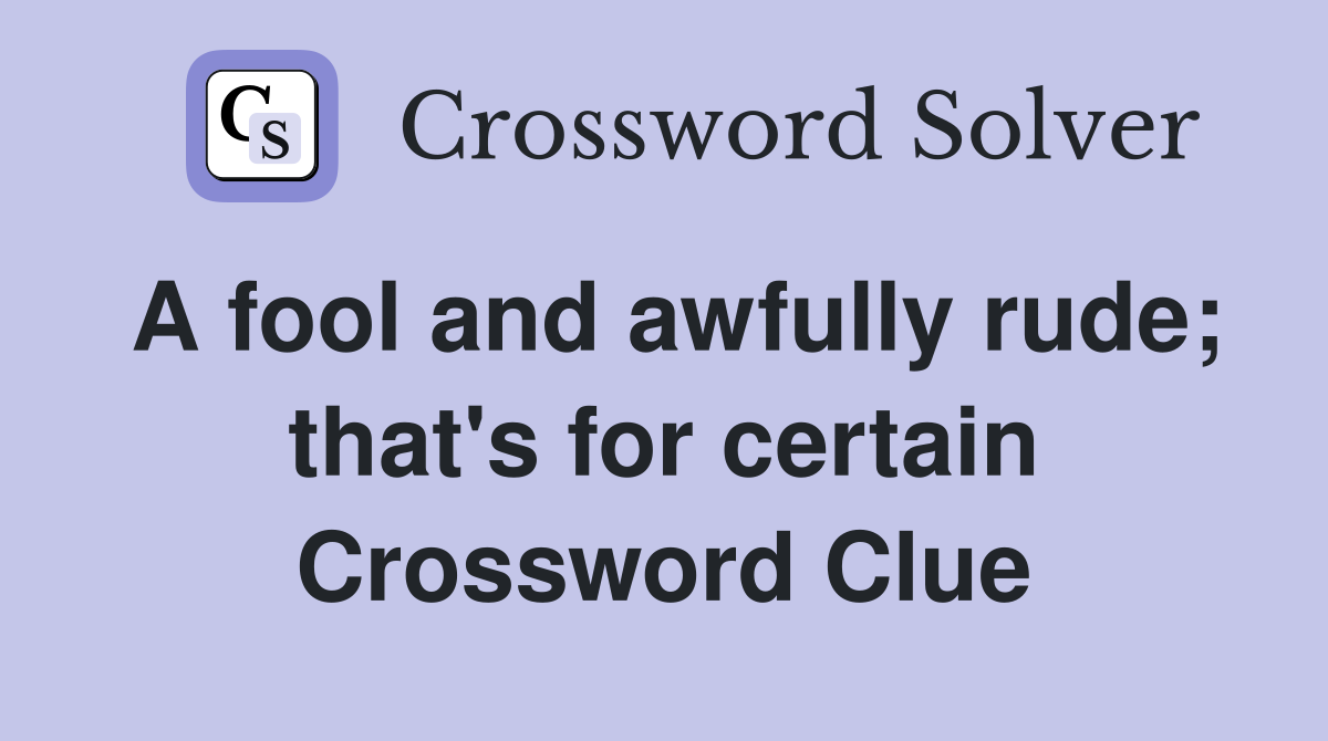 A fool and awfully rude; that's for certain Crossword Clue