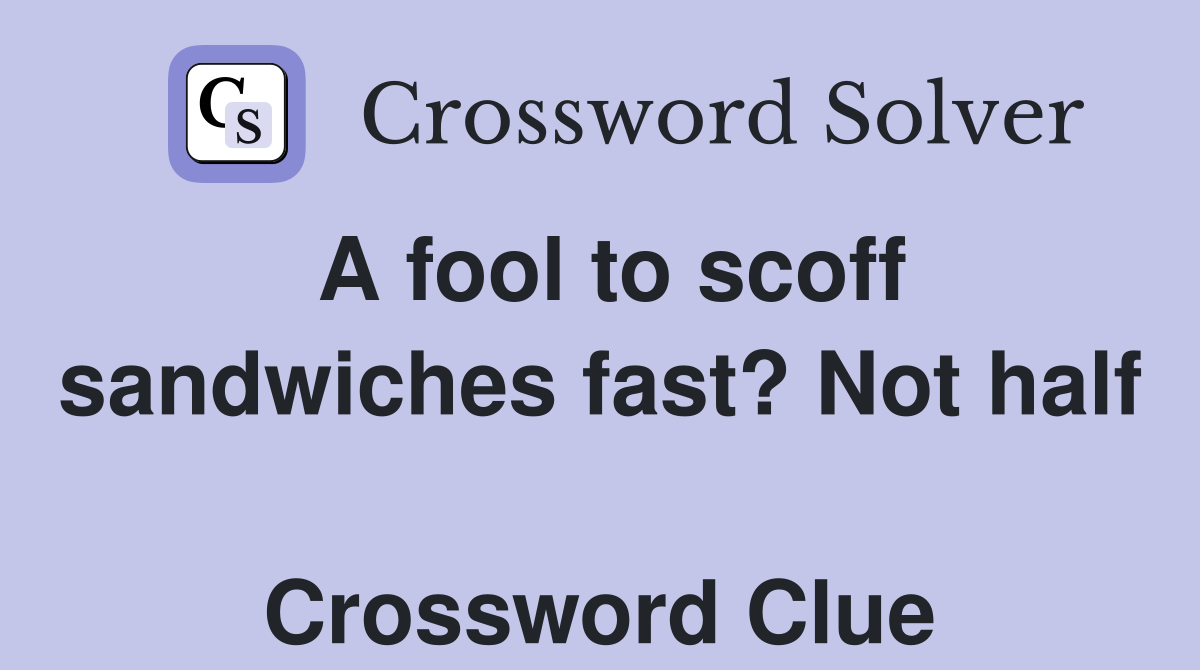 A fool to scoff sandwiches fast? Not half  Crossword Clue
