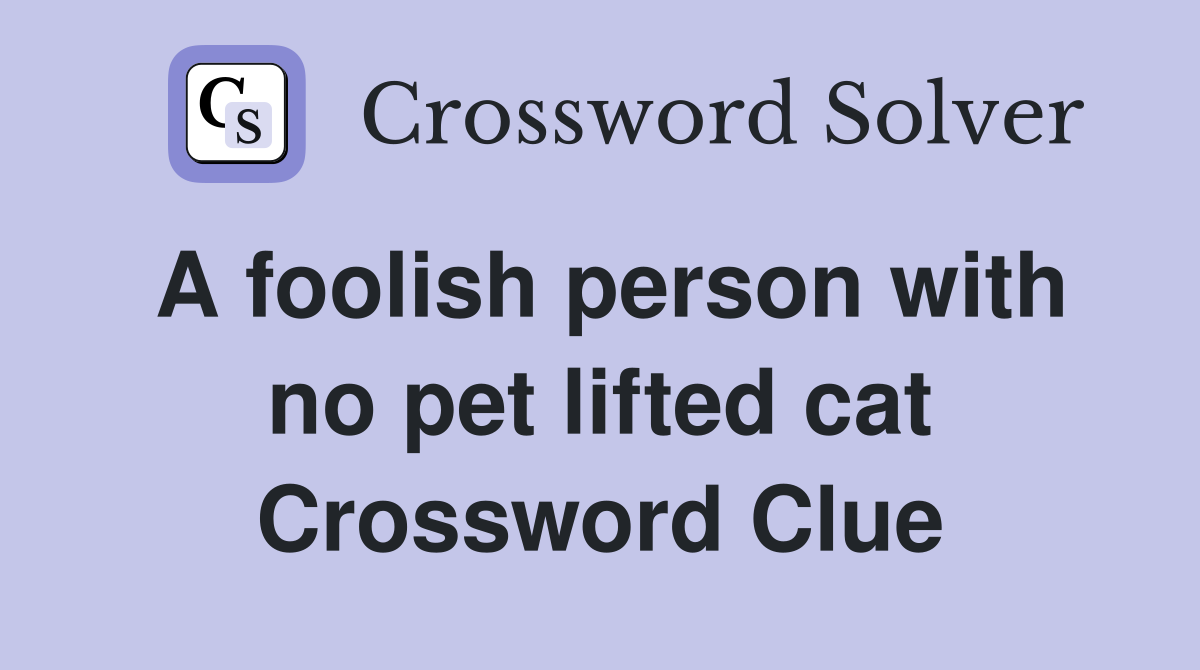 A foolish person with no pet lifted cat Crossword Clue