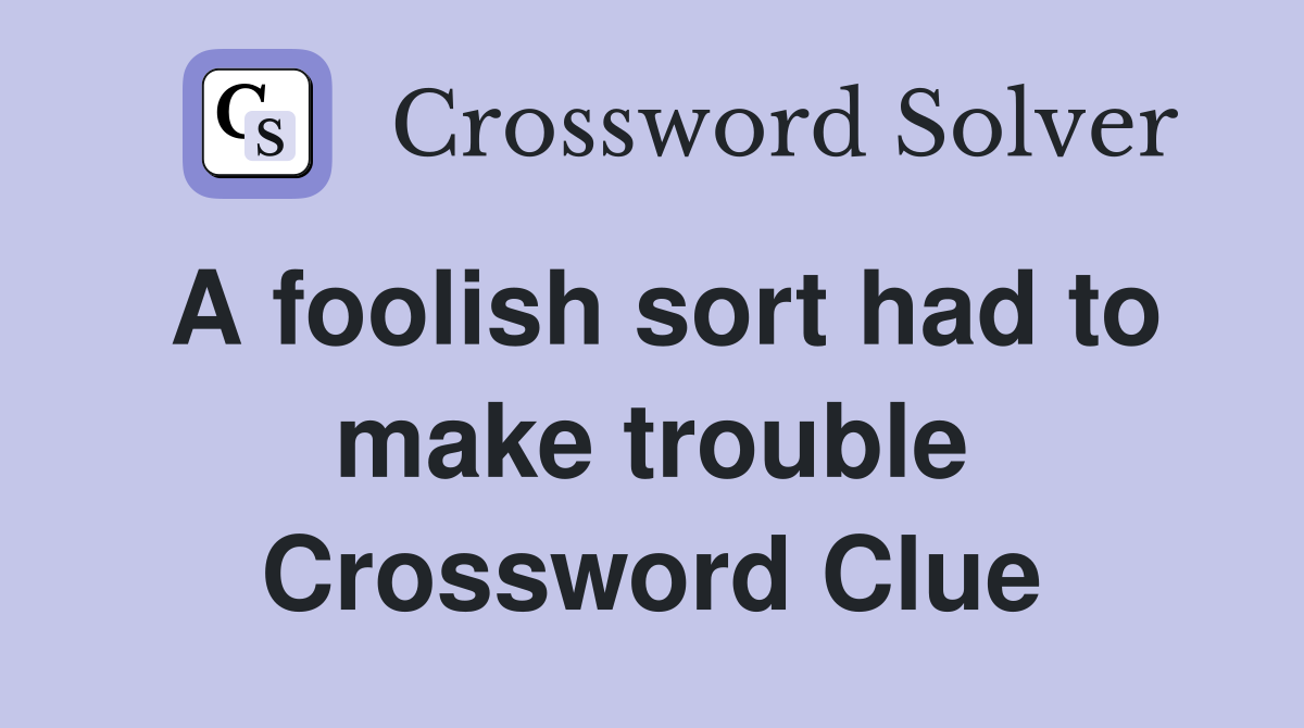 A foolish sort had to make trouble Crossword Clue