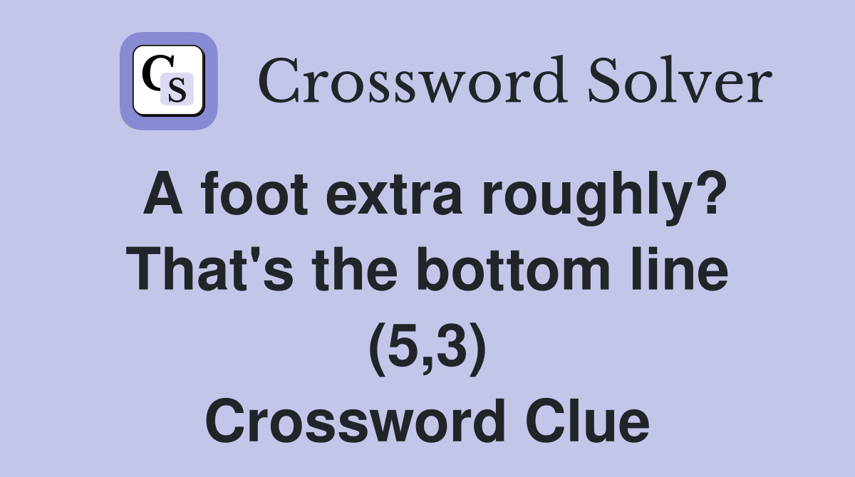 A foot extra roughly? That's the bottom line (5,3) Crossword Clue