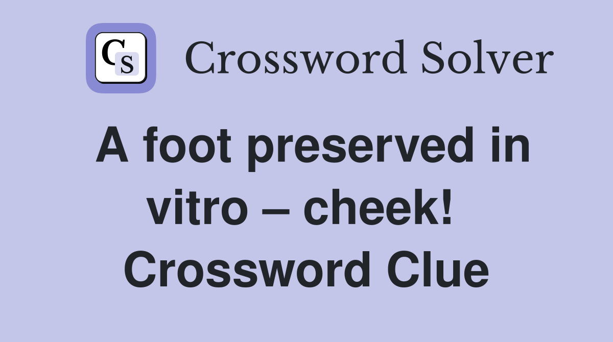 A foot preserved in vitro – cheek!  Crossword Clue