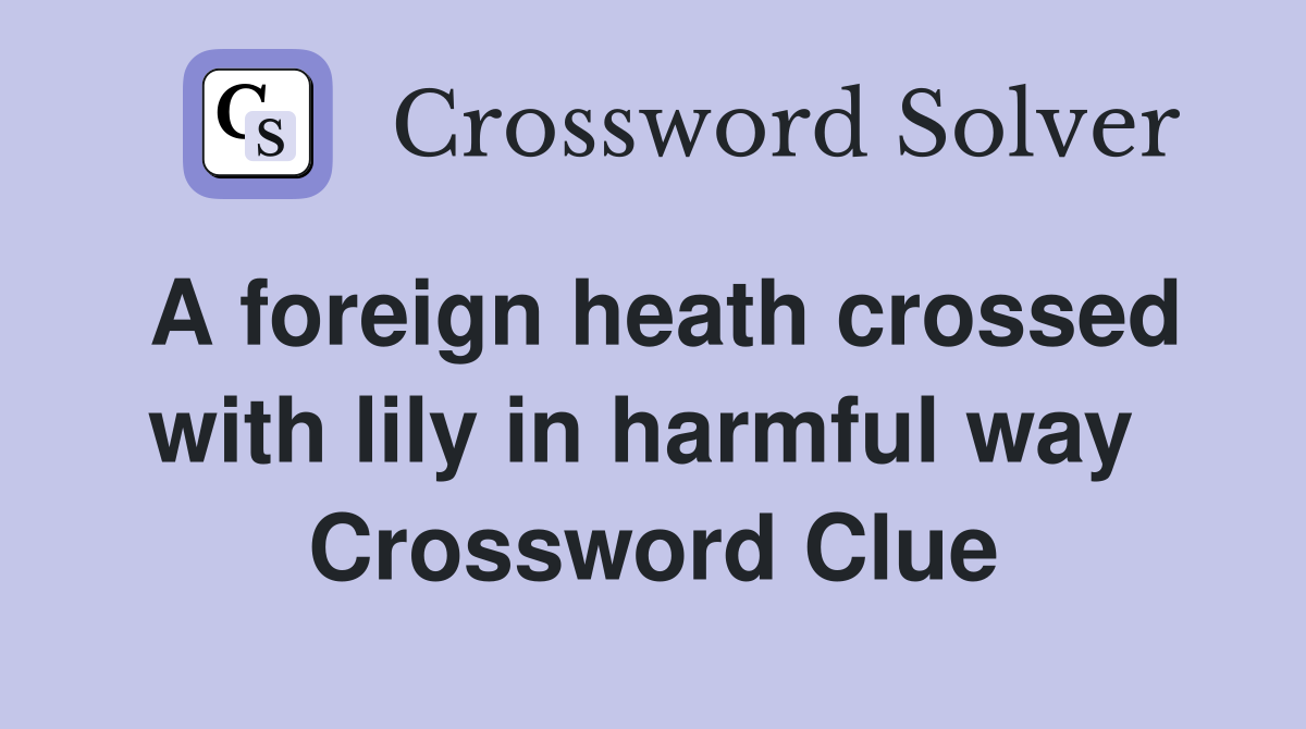 A foreign heath crossed with lily in harmful way  Crossword Clue