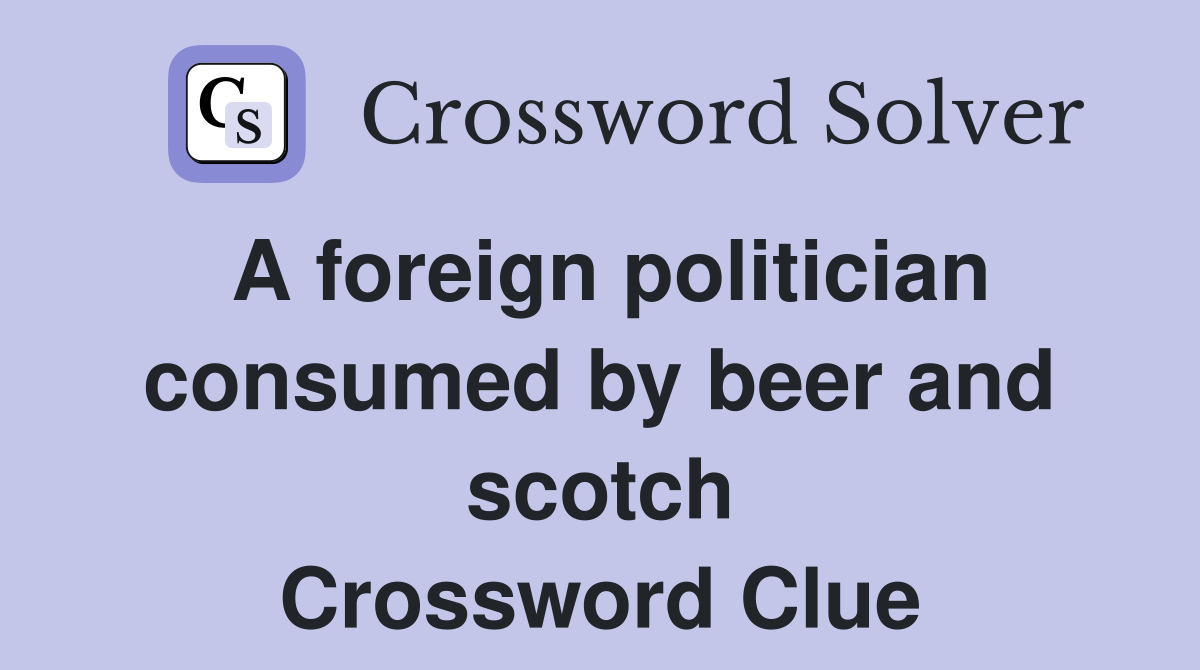 A foreign politician consumed by beer and scotch Crossword Clue