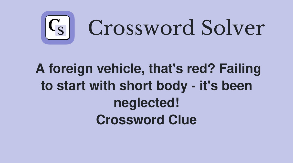 A foreign vehicle, that's red? Failing to start with short body - it's been neglected! Crossword Clue