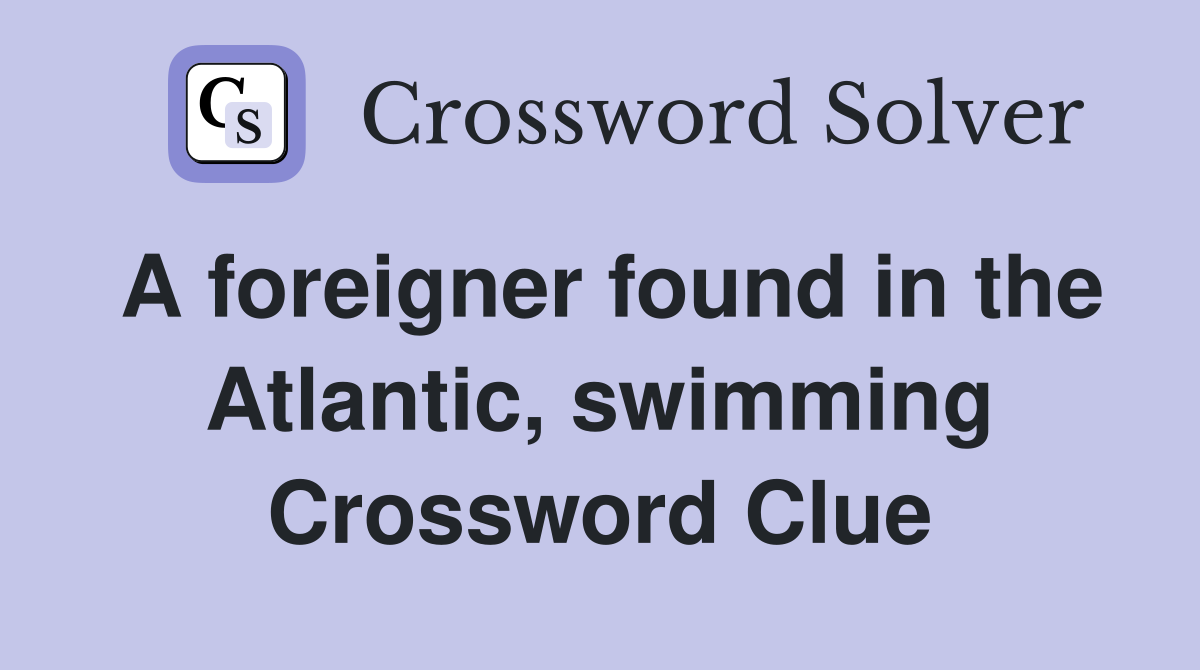 A foreigner found in the Atlantic, swimming - Crossword Clue Answers ...