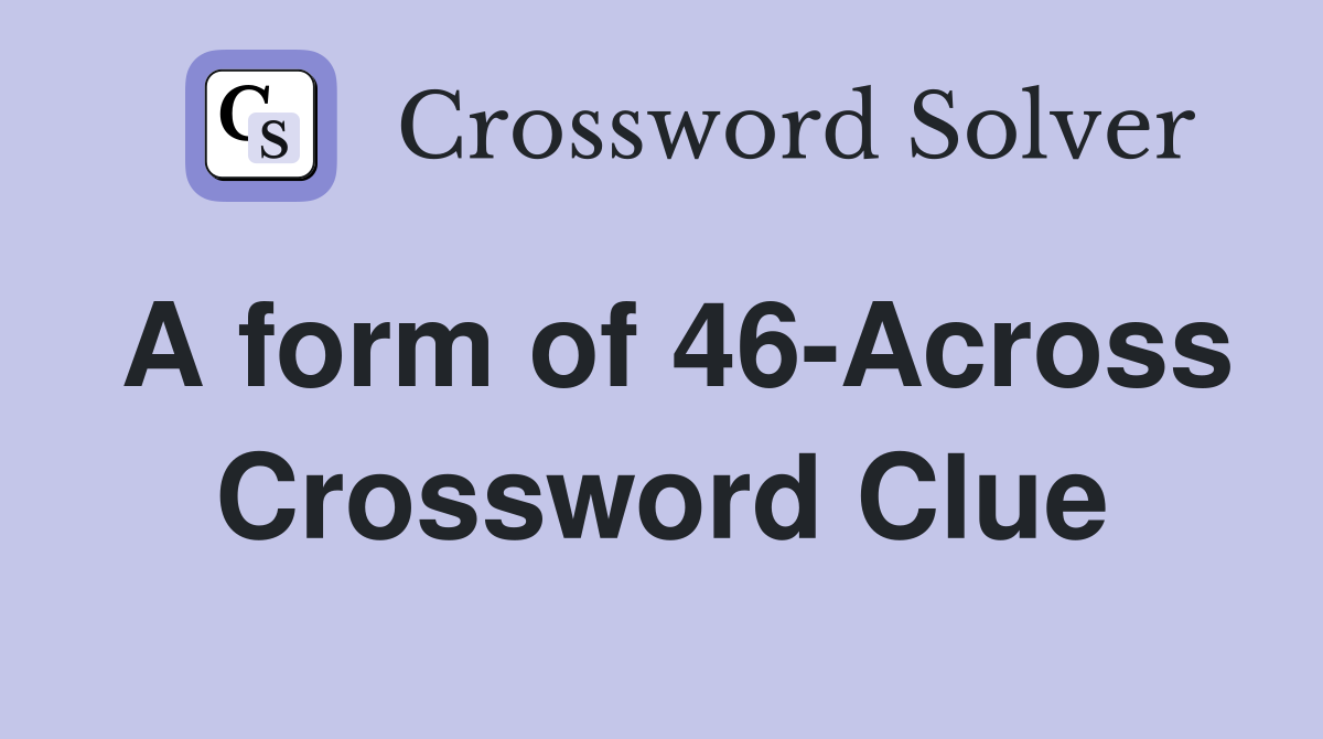 A form of 46-Across Crossword Clue