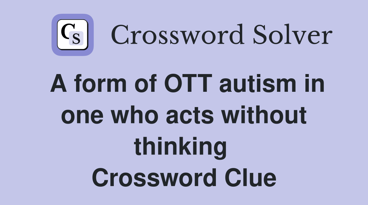 A form of OTT autism in one who acts without thinking  Crossword Clue