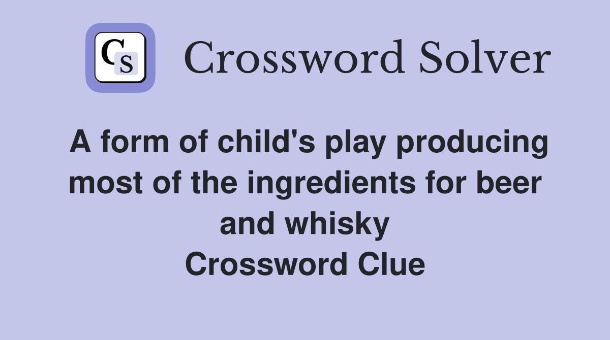 A form of child's play producing most of the ingredients for beer and whisky Crossword Clue