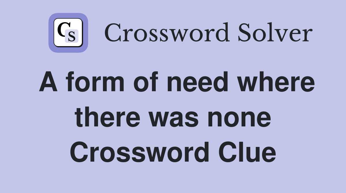 A form of need where there was none Crossword Clue