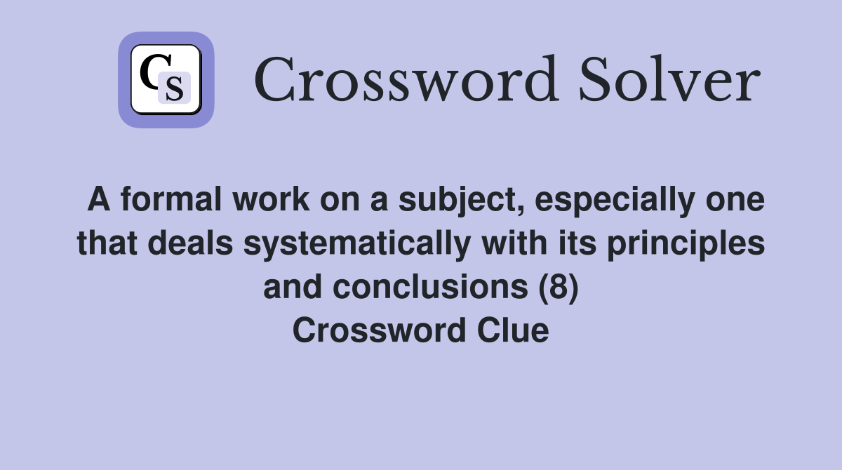 A formal work on a subject, especially one that deals systematically with its principles and conclusions (8) Crossword Clue
