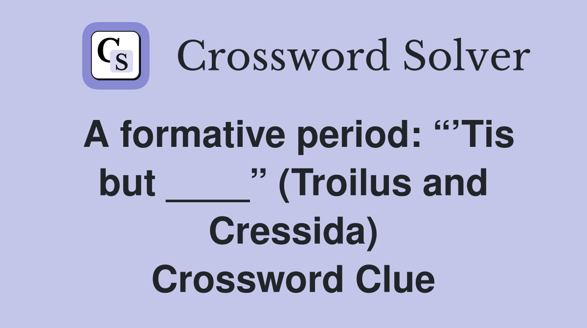 A formative period: “’Tis but ____” (Troilus and Cressida) Crossword Clue