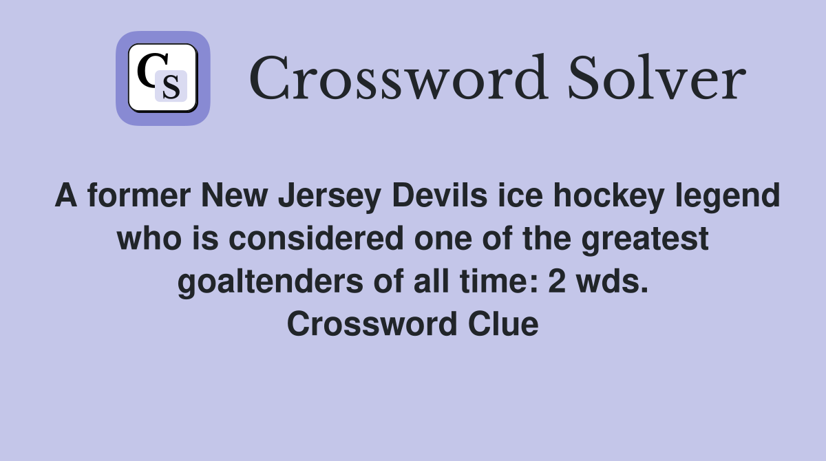 A former New Jersey Devils ice hockey legend who is considered one of the greatest goaltenders of all time: 2 wds. Crossword Clue