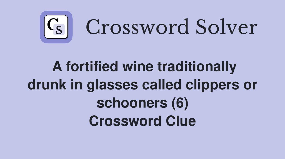A fortified wine traditionally drunk in glasses called clippers or schooners (6) Crossword Clue
