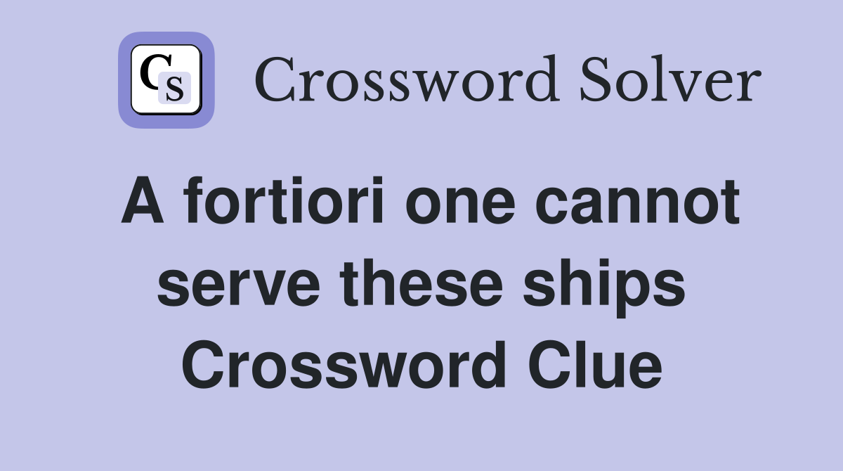 A fortiori one cannot serve these ships Crossword Clue