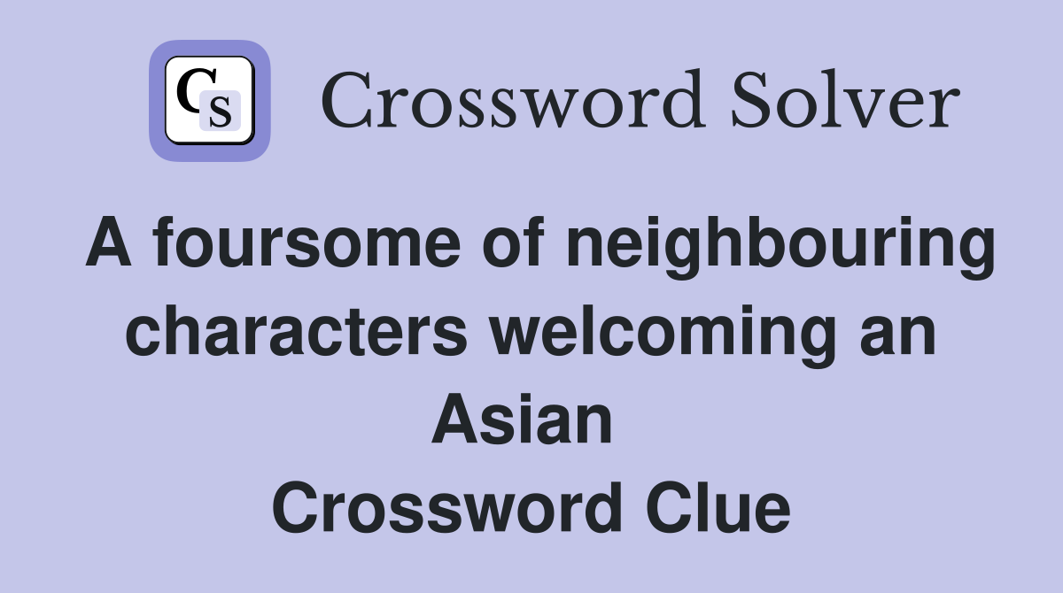 A foursome of neighbouring characters welcoming an Asian  Crossword Clue