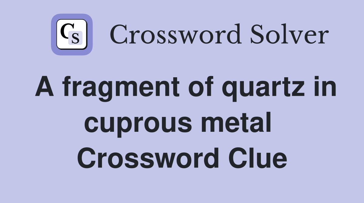 A fragment of quartz in cuprous metal  Crossword Clue