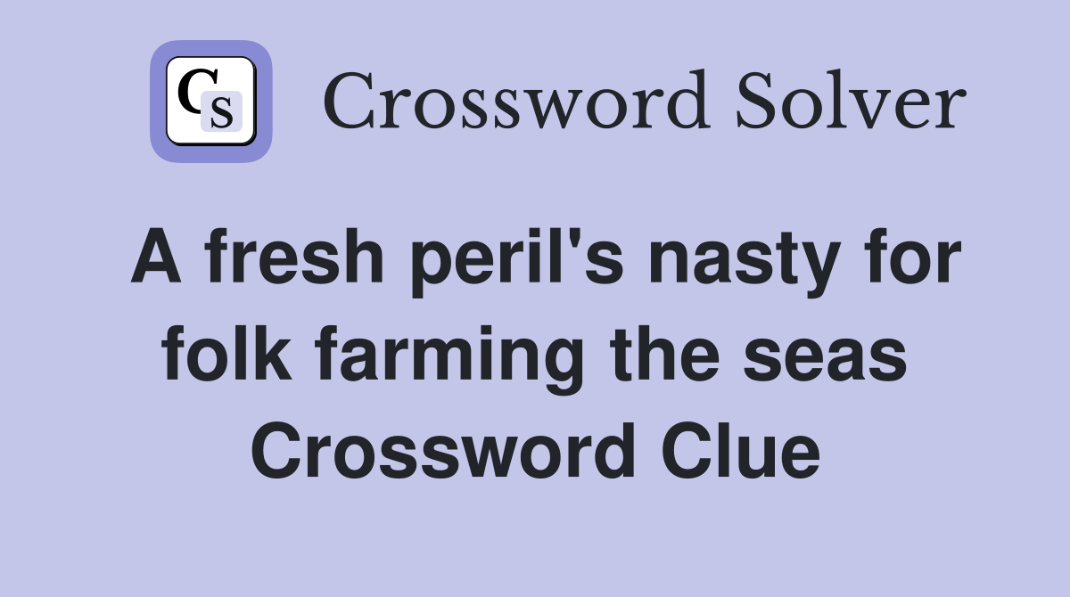 A fresh peril's nasty for folk farming the seas Crossword Clue