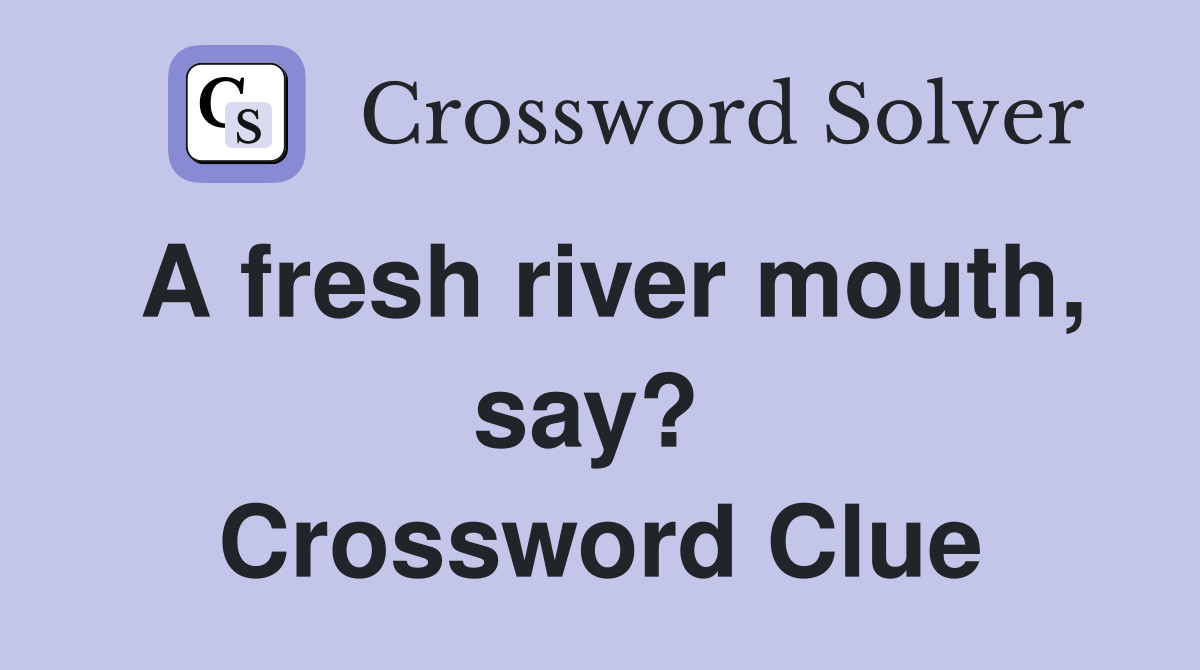 A fresh river mouth, say?  Crossword Clue