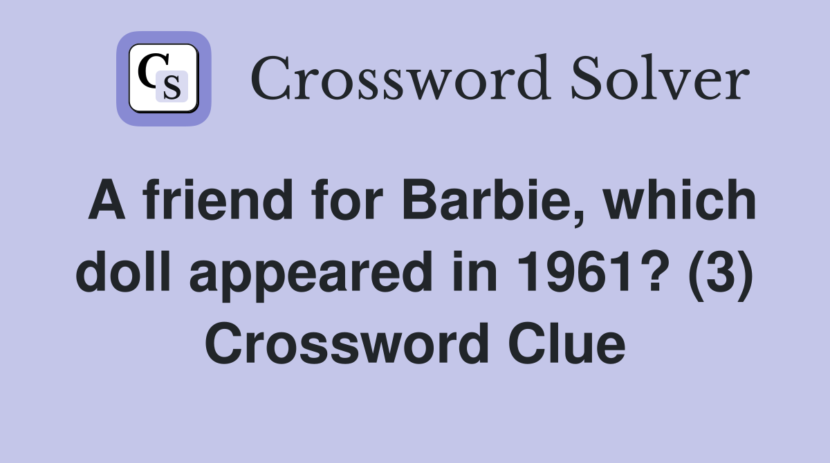 A friend for Barbie, which doll appeared in 1961? (3) Crossword Clue