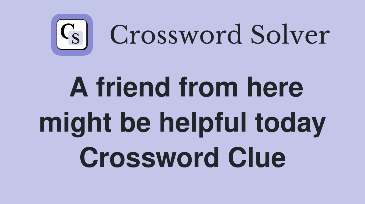 A friend from here might be helpful today Crossword Clue