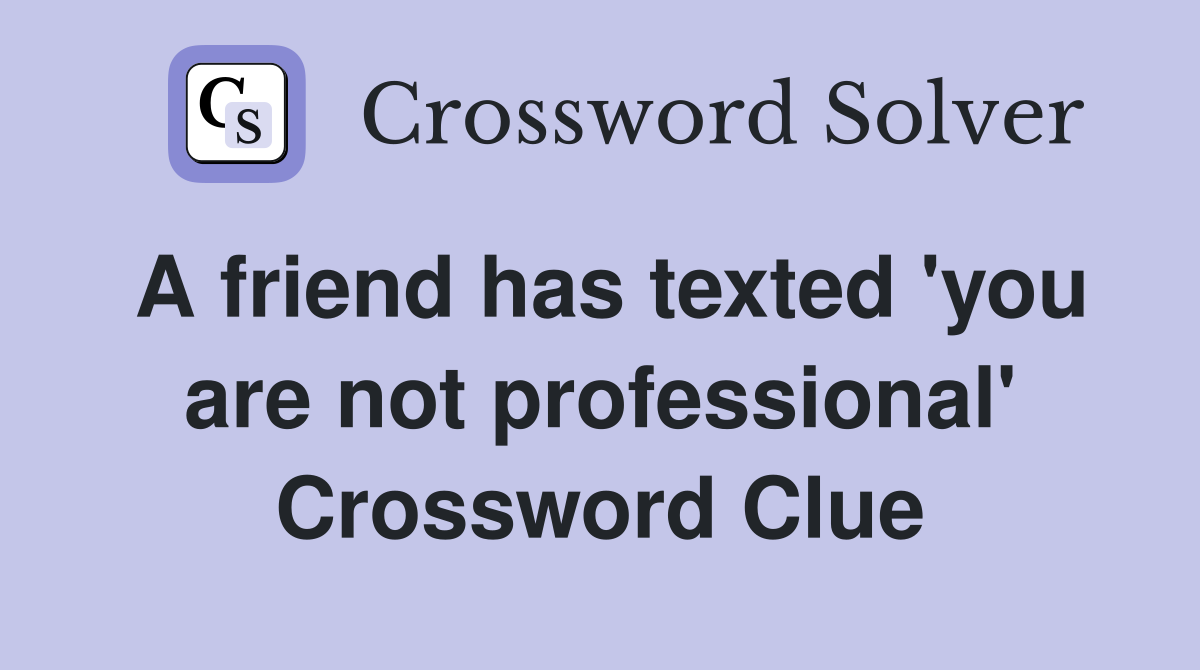 A friend has texted 'you are not professional' Crossword Clue