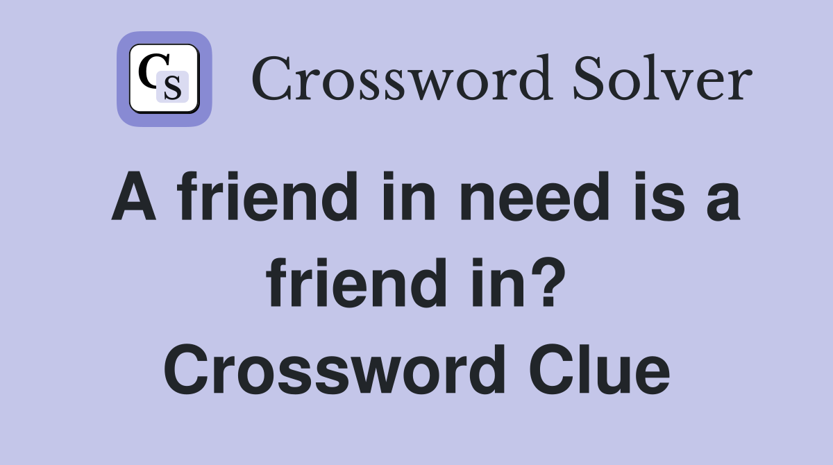 A friend in need is a friend in? Crossword Clue
