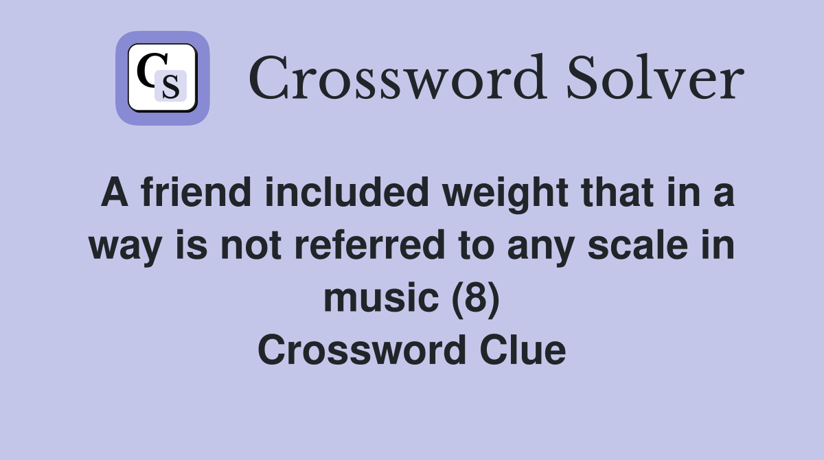 A friend included weight that in a way is not referred to any scale in music (8) Crossword Clue