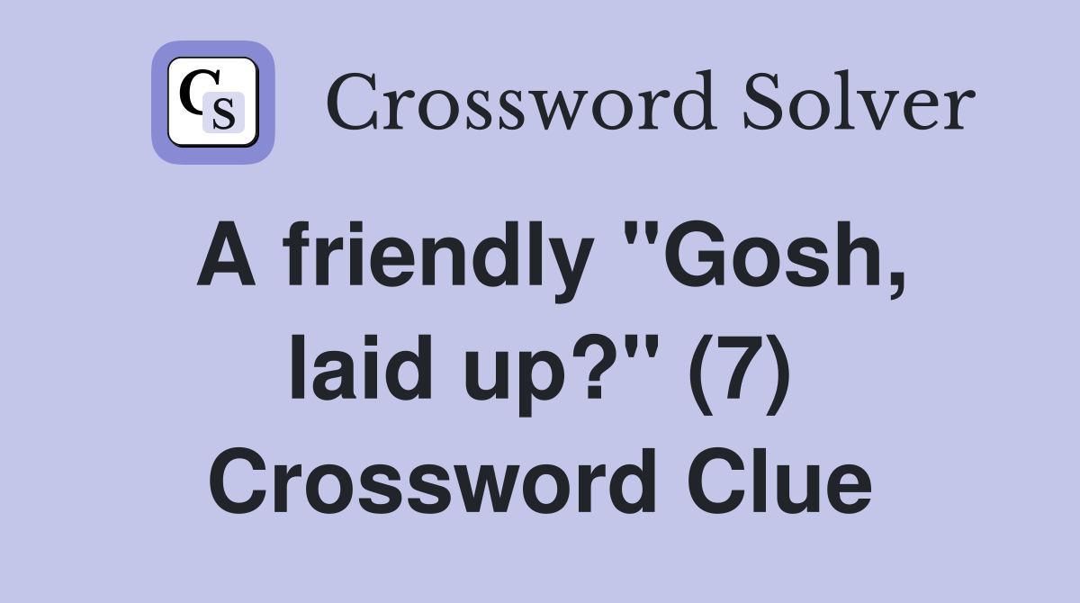 A friendly "Gosh, laid up?" (7) Crossword Clue