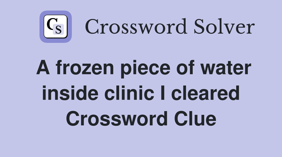 A frozen piece of water inside clinic I cleared Crossword Clue