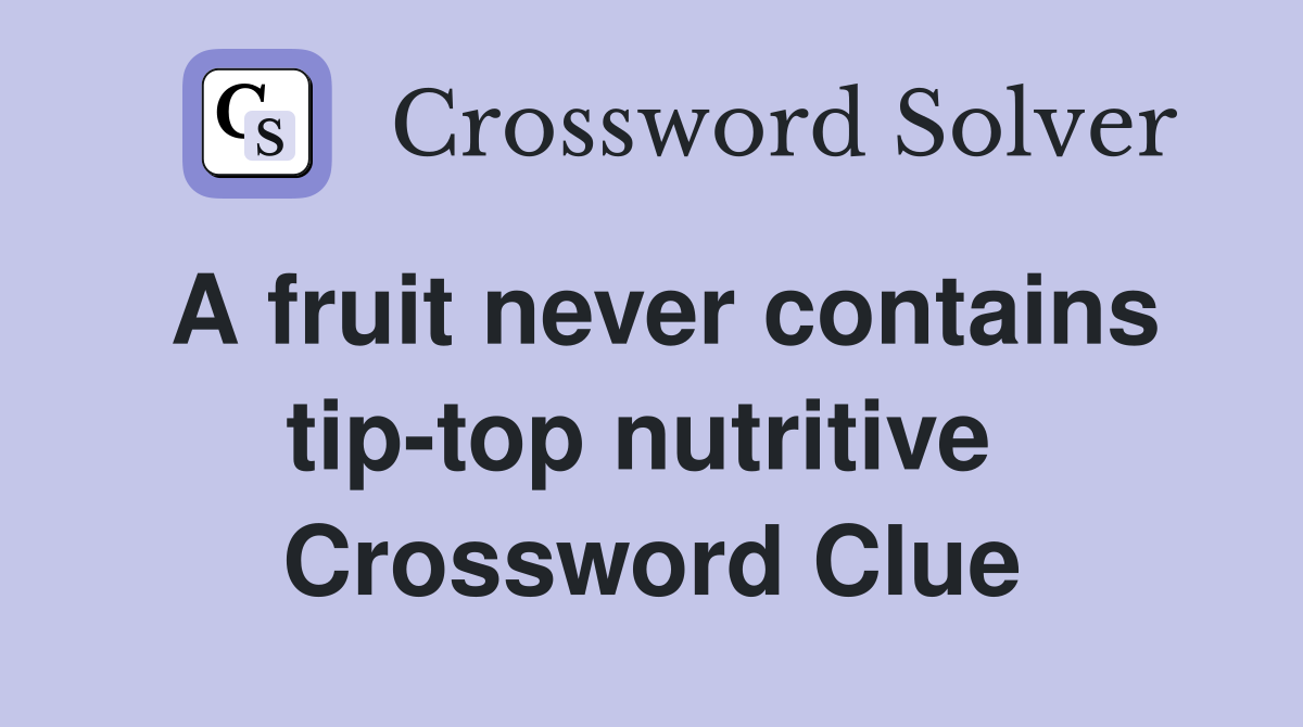 A fruit never contains tip-top nutritive  Crossword Clue