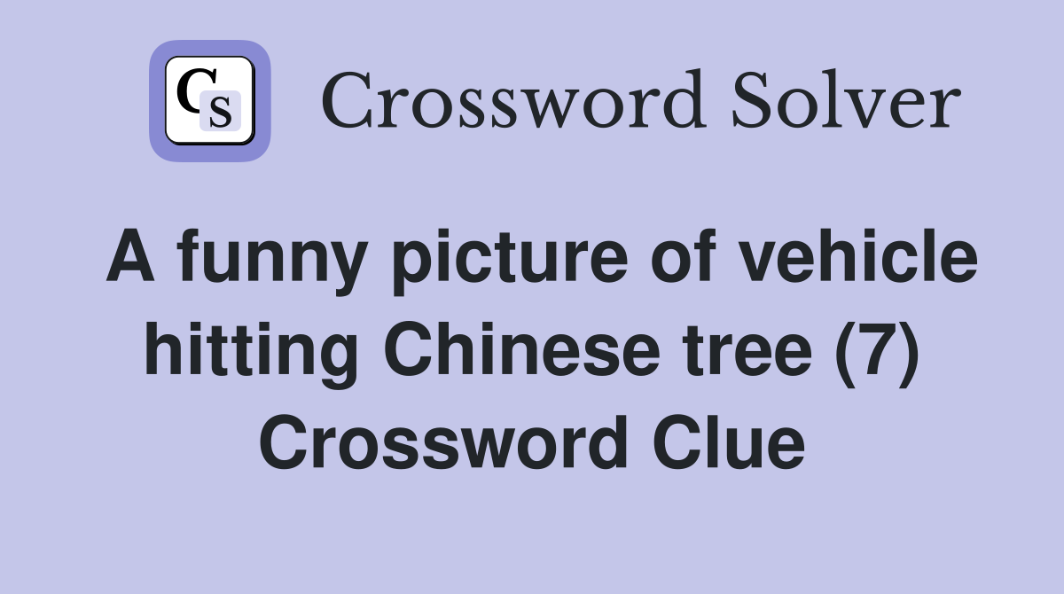 A funny picture of vehicle hitting Chinese tree (7) Crossword Clue