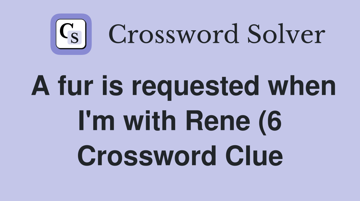 A fur is requested when I #39 m with Rene (6) Crossword Clue Answers A fur is requested when I #39 m with Rene (6) Crossword Clue Answers