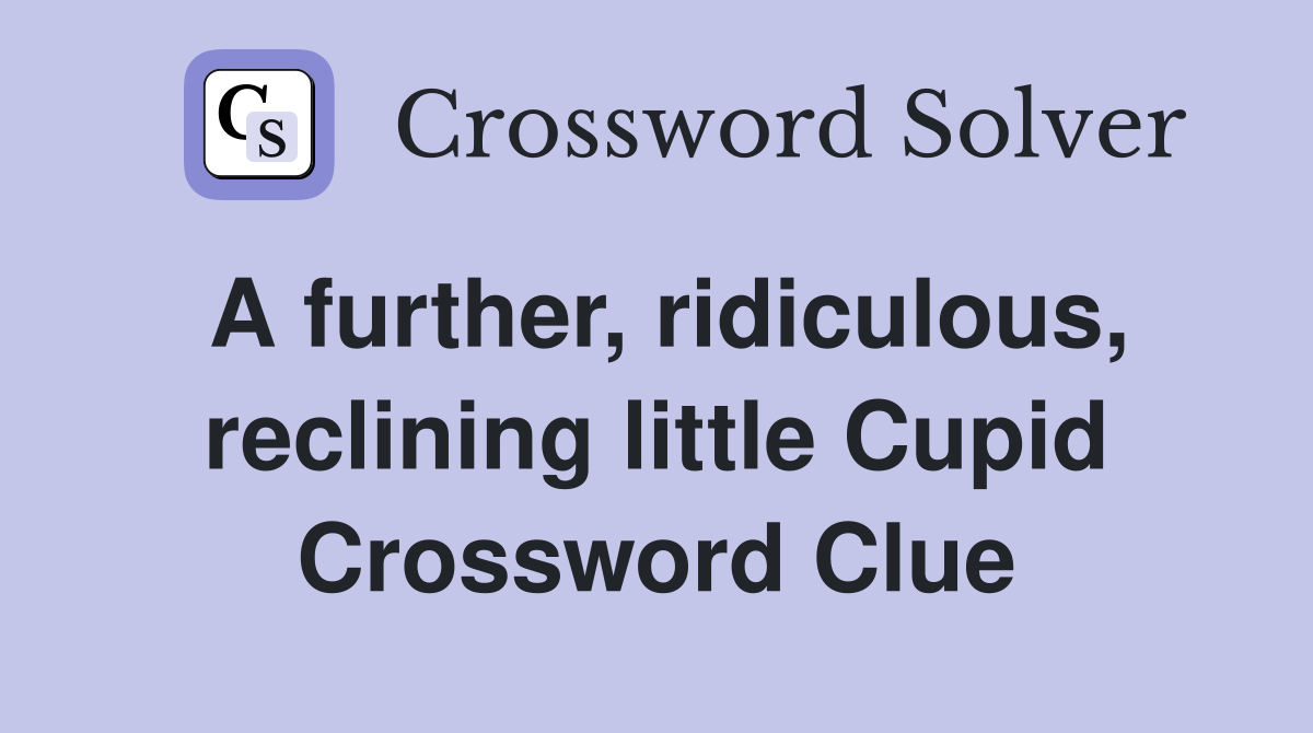 A further, ridiculous, reclining little Cupid Crossword Clue