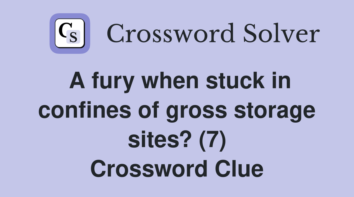 A fury when stuck in confines of gross storage sites? (7) Crossword Clue