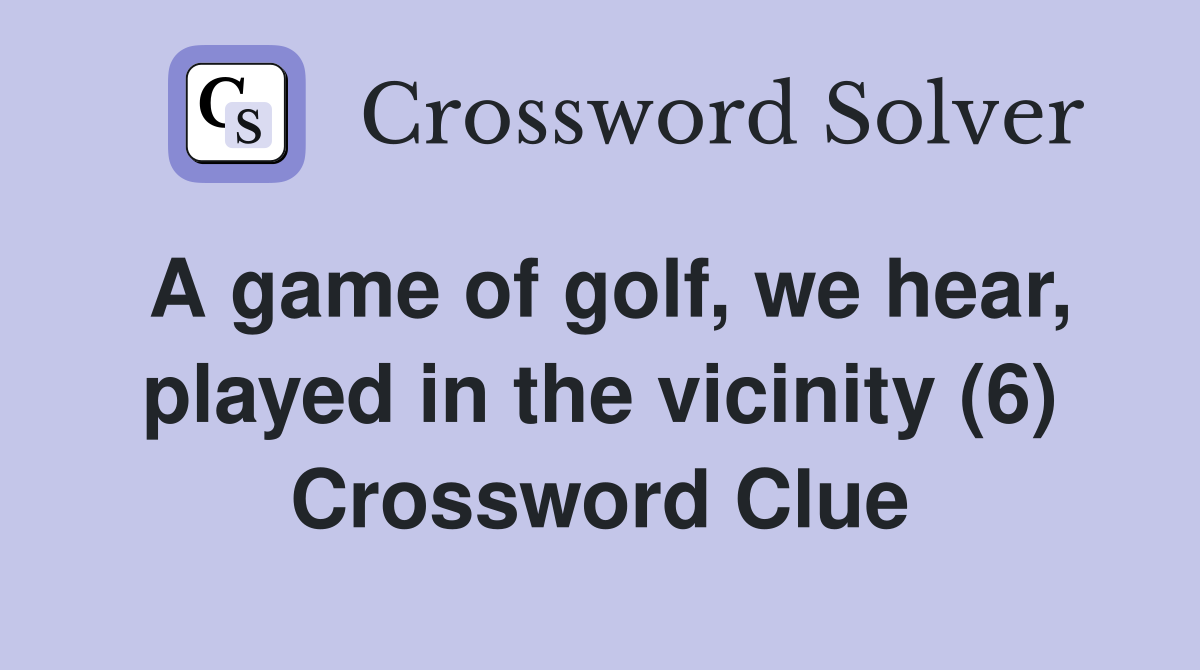 A game of golf, we hear, played in the vicinity (6) Crossword Clue