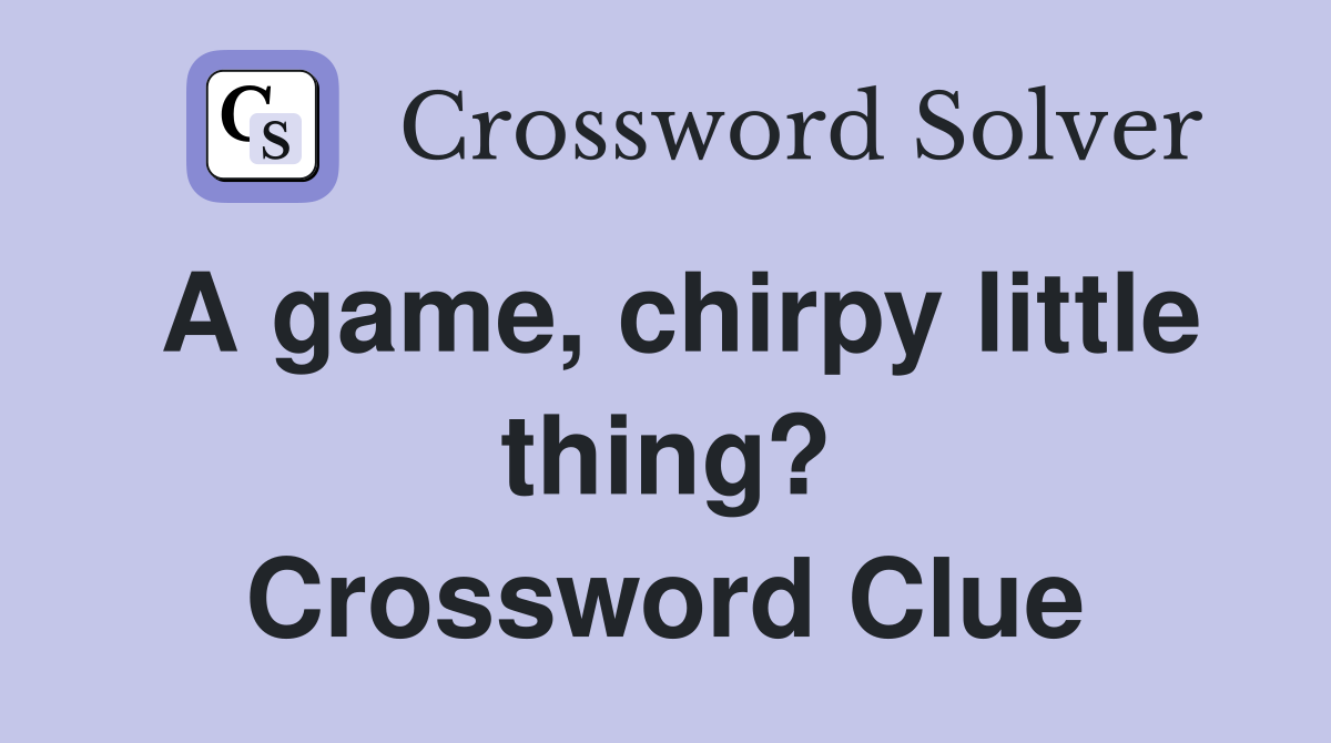 A game, chirpy little thing? Crossword Clue