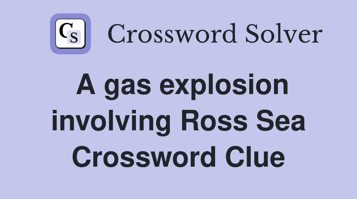 A gas explosion involving Ross Sea Crossword Clue