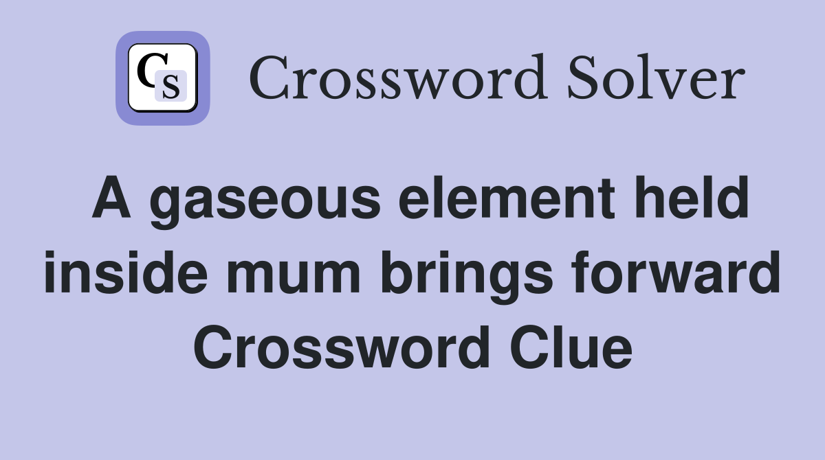 A gaseous element held inside mum brings forward Crossword Clue
