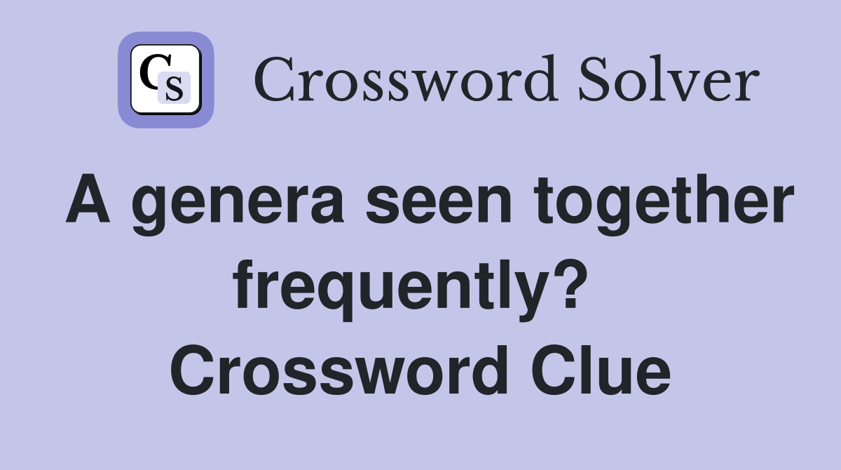 A genera seen together frequently?  Crossword Clue