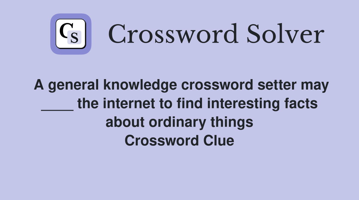 A general knowledge crossword setter may ____ the internet to find interesting facts about ordinary things Crossword Clue